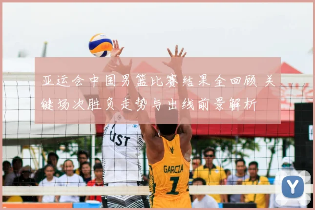 亚运会中国男篮比赛结果全回顾 关键场次胜负走势与出线前景解析