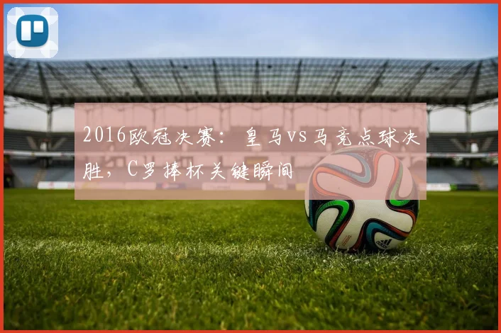 2016欧冠决赛：皇马vs马竞点球决胜，C罗捧杯关键瞬间