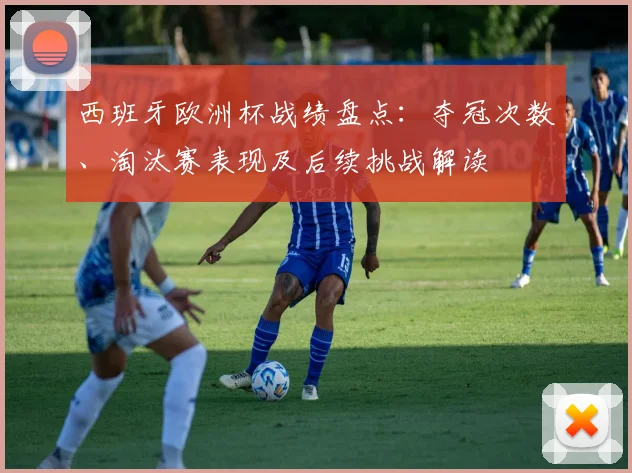 西班牙欧洲杯战绩盘点：夺冠次数、淘汰赛表现及后续挑战解读