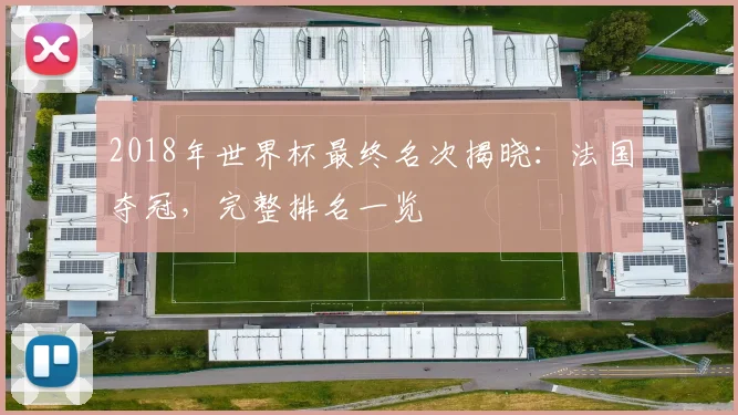 2018年世界杯最终名次揭晓：法国夺冠，完整排名一览
