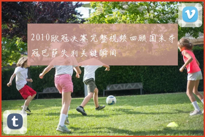 2010欧冠决赛完整视频回顾国米夺冠巴萨失利关键瞬间