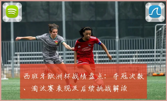 西班牙欧洲杯战绩盘点：夺冠次数、淘汰赛表现及后续挑战解读