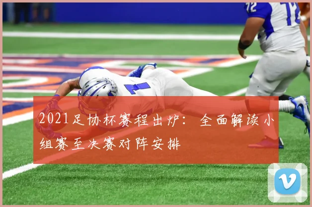 2021足协杯赛程出炉：全面解读小组赛至决赛对阵安排