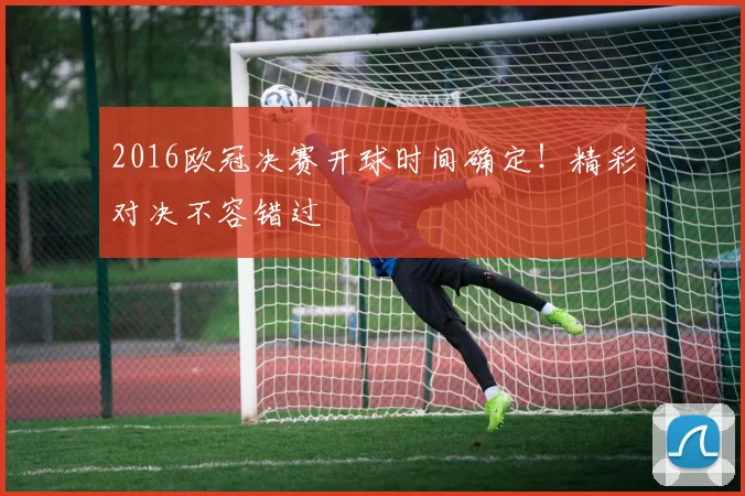 2016欧冠决赛开球时间确定！精彩对决不容错过