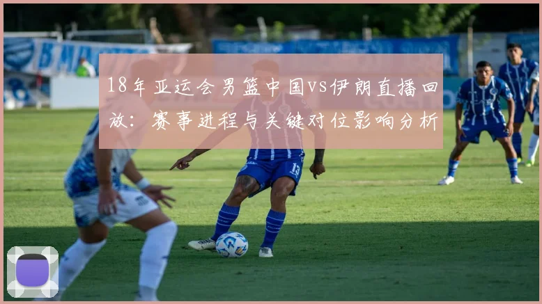 18年亚运会男篮中国vs伊朗直播回放：赛事进程与关键对位影响分析