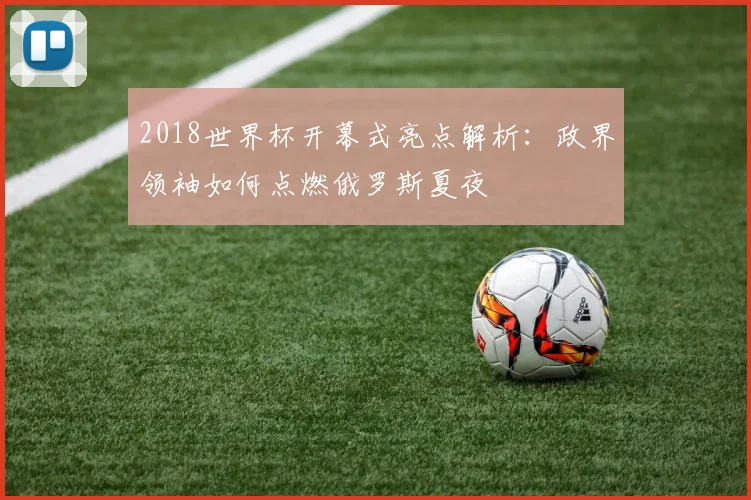 2018世界杯开幕式亮点解析：政界领袖如何点燃俄罗斯夏夜