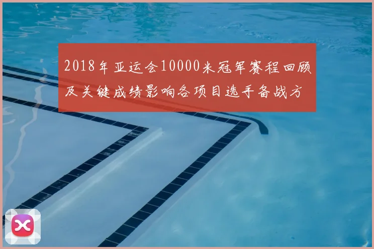 2018年亚运会10000米冠军赛程回顾及关键成绩影响各项目选手备战方向