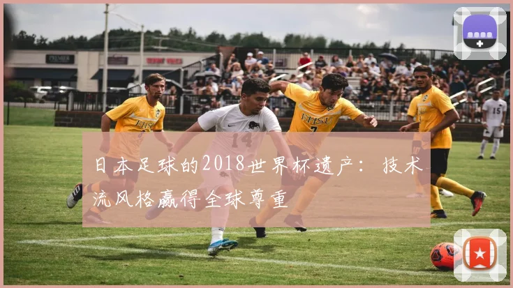 日本足球的2018世界杯遗产：技术流风格赢得全球尊重