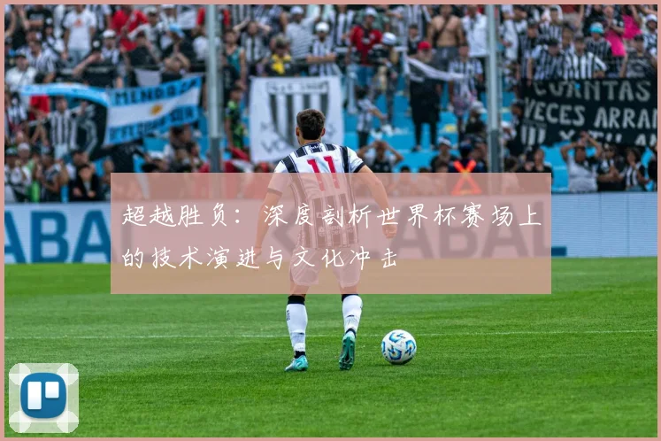 超越胜负：深度剖析世界杯赛场上的技术演进与文化冲击