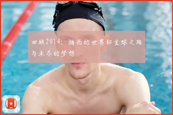 回顾2014:梅西的世界杯金球之路与未尽的梦想