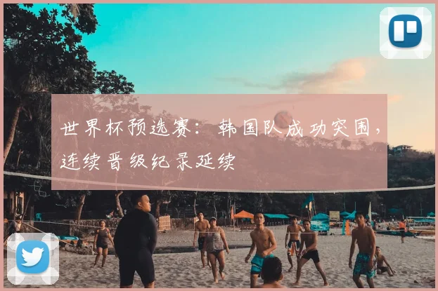 世界杯预选赛：韩国队成功突围，连续晋级纪录延续