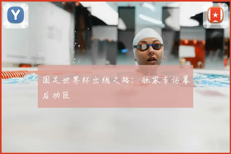 国足世界杯出线之路：独家专访幕后功臣