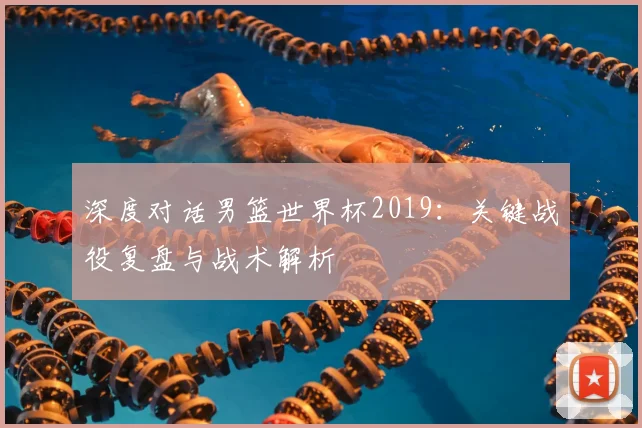 深度对话男篮世界杯2019:关键战役复盘与战术解析