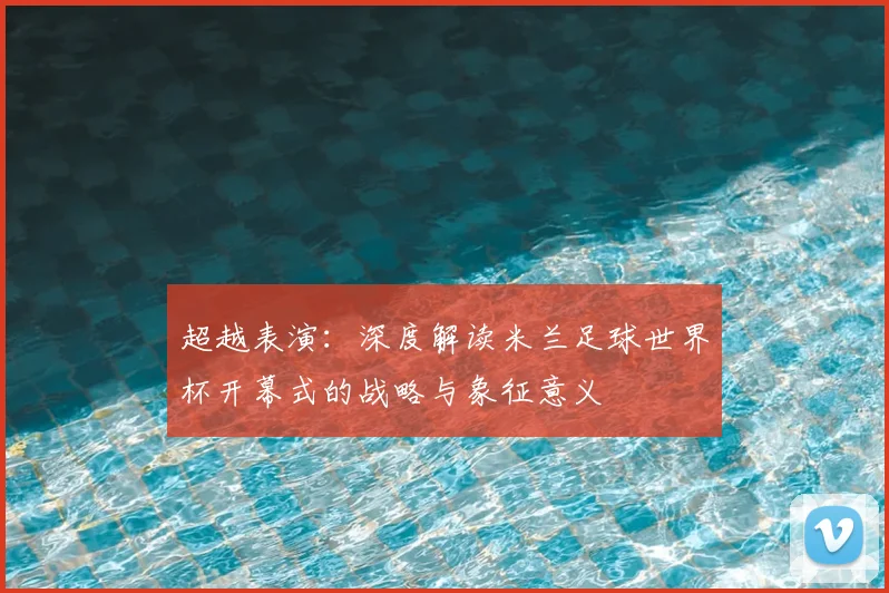 超越表演：深度解读米兰足球世界杯开幕式的战略与象征意义