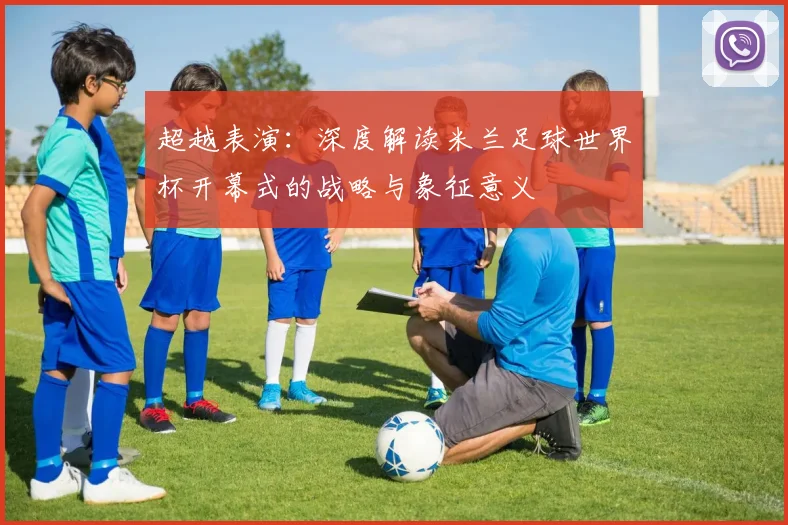 超越表演：深度解读米兰足球世界杯开幕式的战略与象征意义