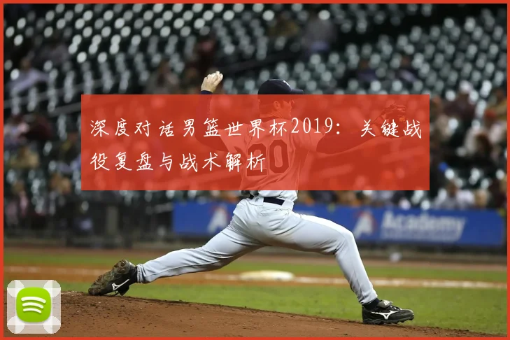 深度对话男篮世界杯2019：关键战役复盘与战术解析