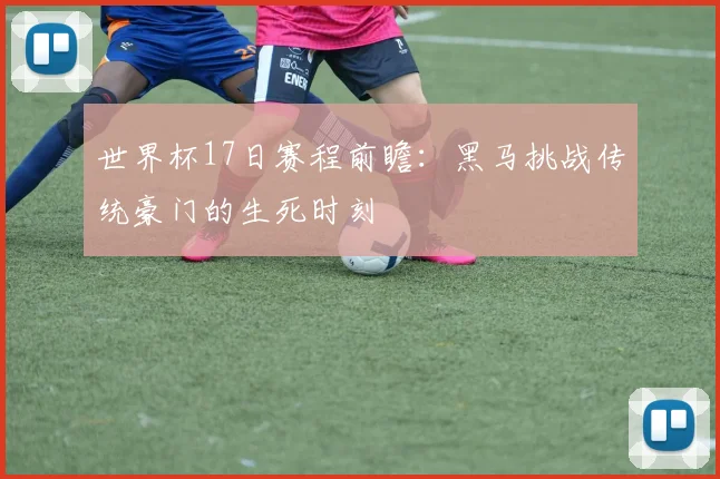 世界杯17日赛程前瞻:黑马挑战传统豪门的生死时刻