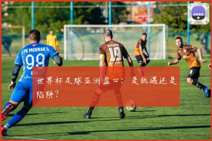 世界杯足球亚洲盘口:是机遇还是陷阱?