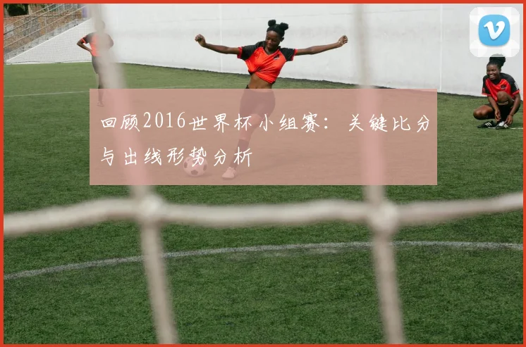 回顾2016世界杯小组赛:关键比分与出线形势分析