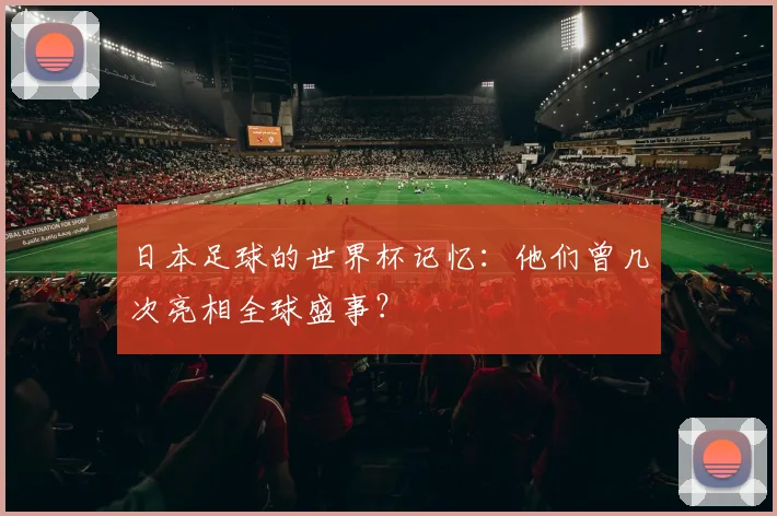 日本足球的世界杯记忆：他们曾几次亮相全球盛事？