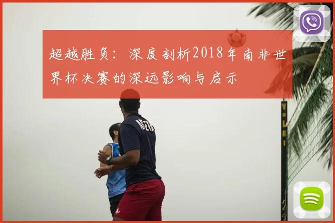 超越胜负：深度剖析2018年南非世界杯决赛的深远影响与启示