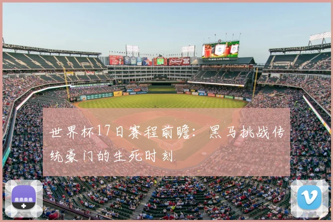 世界杯17日赛程前瞻:黑马挑战传统豪门的生死时刻