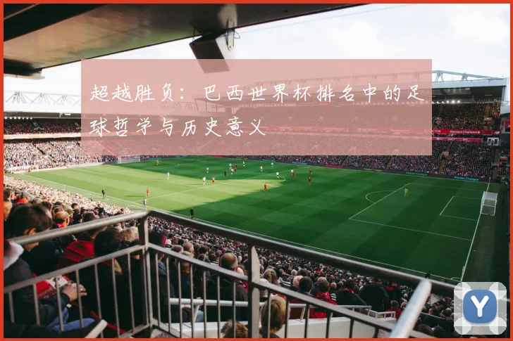 超越胜负：巴西世界杯排名中的足球哲学与历史意义