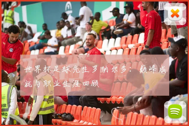 世界杯足球先生罗纳尔多:巅峰成就与职业生涯回顾