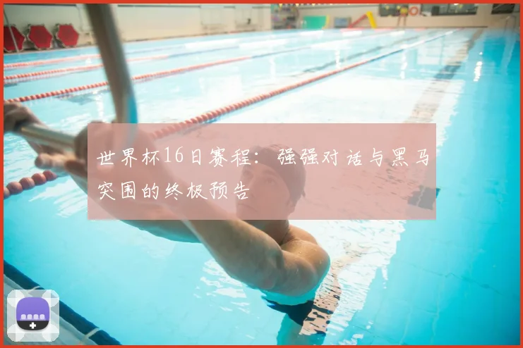 世界杯16日赛程:强强对话与黑马突围的终极预告