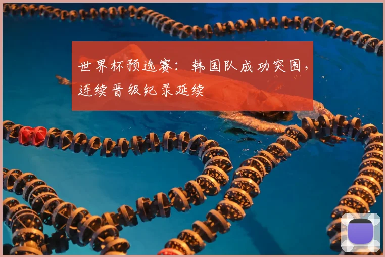 世界杯预选赛：韩国队成功突围，连续晋级纪录延续