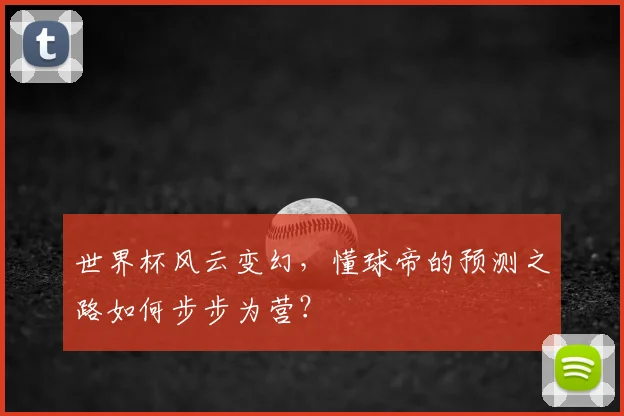 世界杯风云变幻，懂球帝的预测之路如何步步为营？