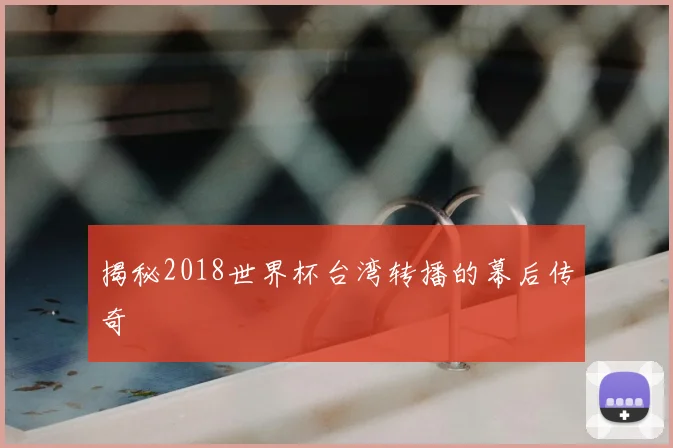 揭秘2018世界杯台湾转播的幕后传奇