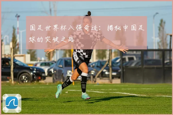 国足世界杯八强奇迹：揭秘中国足球的突破之路