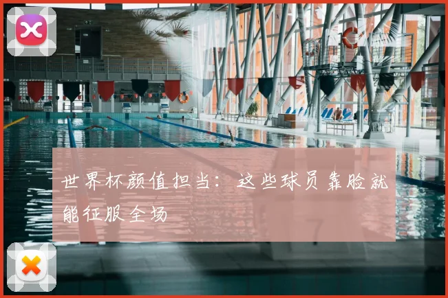 世界杯颜值担当：这些球员靠脸就能征服全场
