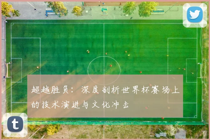 超越胜负：深度剖析世界杯赛场上的技术演进与文化冲击