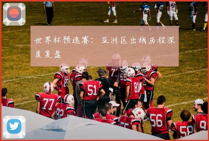 世界杯预选赛:亚洲区出线历程深度复盘