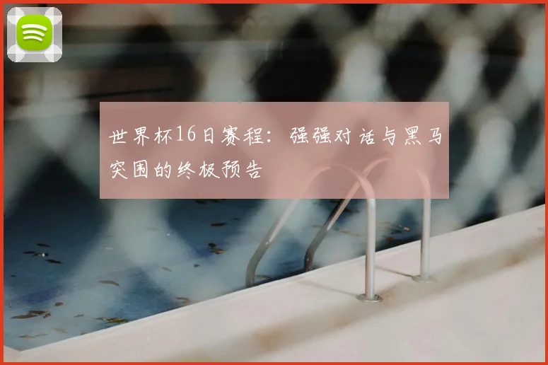 世界杯16日赛程:强强对话与黑马突围的终极预告