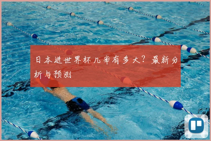 日本进世界杯几率有多大？最新分析与预测