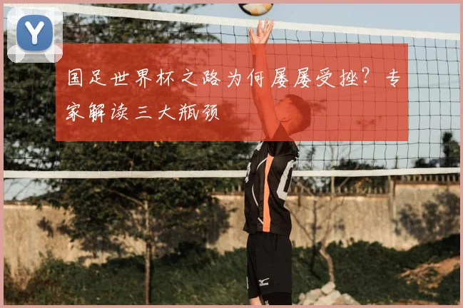 国足世界杯之路为何屡屡受挫？专家解读三大瓶颈